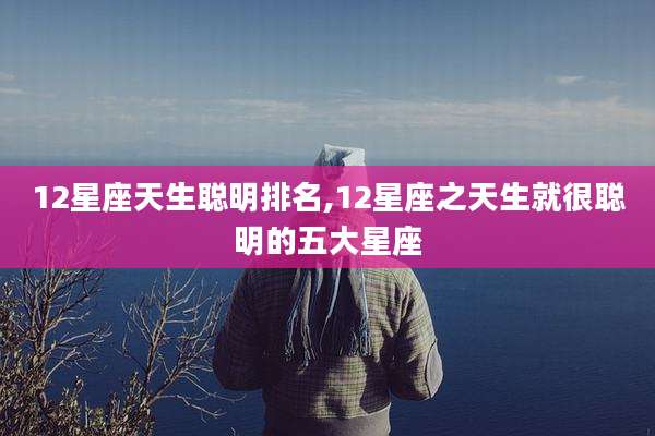 12星座天生聪明排名,12星座之天生就很聪明的五大星座