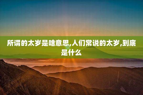 所谓的太岁是啥意思,人们常说的太岁,到底是什么