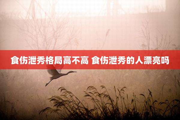 食伤泄秀格局高不高 食伤泄秀的人漂亮吗