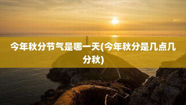 今年秋分节气是哪一天(今年秋分是几点几分秋)