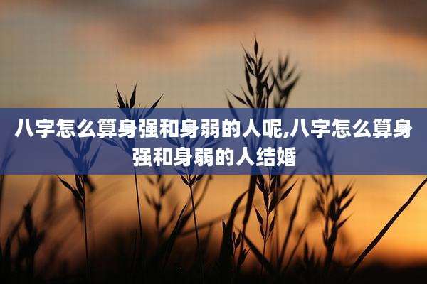 八字怎么算身强和身弱的人呢,八字怎么算身强和身弱的人结婚