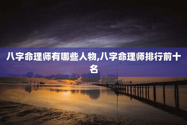 八字命理师有哪些人物,八字命理师排行前十名