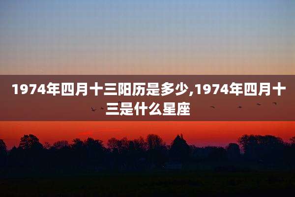 1974年四月十三阳历是多少,1974年四月十三是什么星座