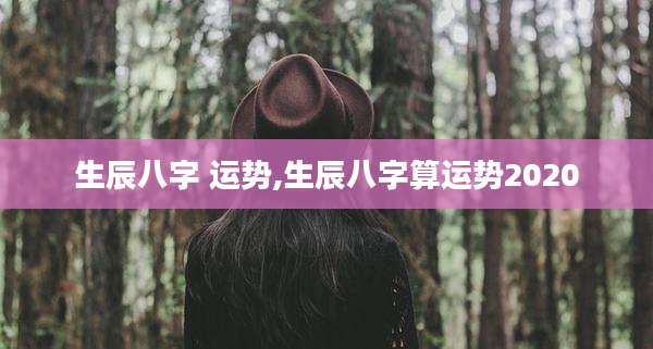 生辰八字 运势,生辰八字算运势2020