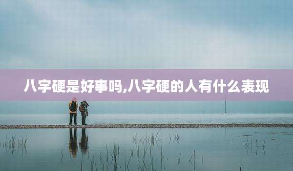 八字硬是好事吗,八字硬的人有什么表现