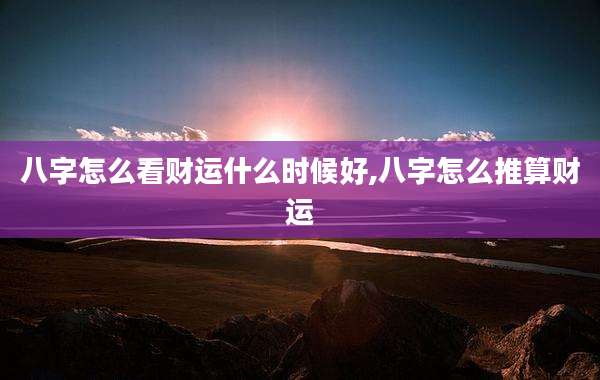 八字怎么看财运什么时候好,八字怎么推算财运
