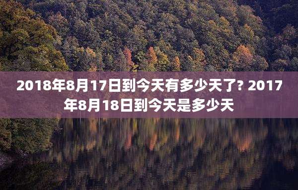 2018年8月17日到今天有多少天了? 2017年8月18日到今天是多少天