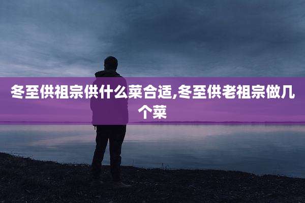 冬至供祖宗供什么菜合适,冬至供老祖宗做几个菜