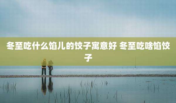冬至吃什么馅儿的饺子寓意好 冬至吃啥馅饺子
