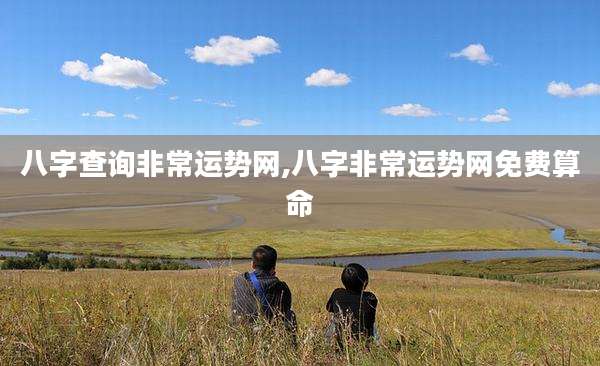 八字查询非常运势网,八字非常运势网免费算命