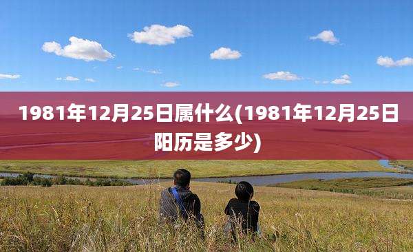 1981年12月25日属什么(1981年12月25日阳历是多少)