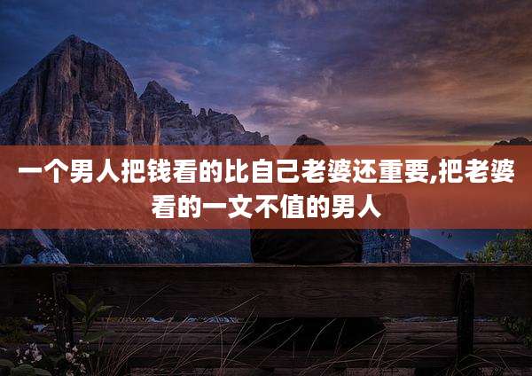 一个男人把钱看的比自己老婆还重要,把老婆看的一文不值的男人