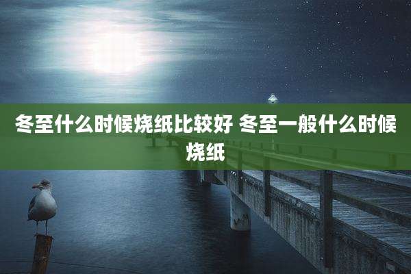冬至什么时候烧纸比较好 冬至一般什么时候烧纸