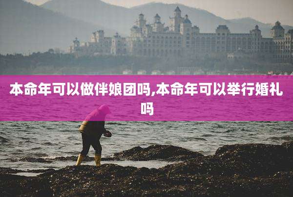 本命年可以做伴娘团吗,本命年可以举行婚礼吗