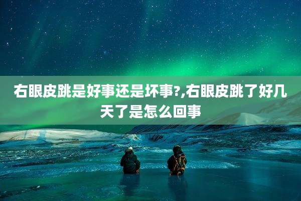 右眼皮跳是好事还是坏事?,右眼皮跳了好几天了是怎么回事