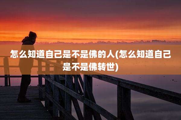 怎么知道自己是不是佛的人(怎么知道自己是不是佛转世)