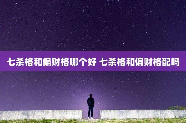 七杀格和偏财格哪个好 七杀格和偏财格配吗