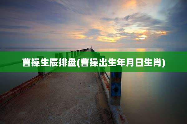 曹操生辰排盘(曹操出生年月日生肖)