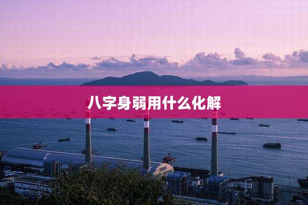 八字身弱用什么化解