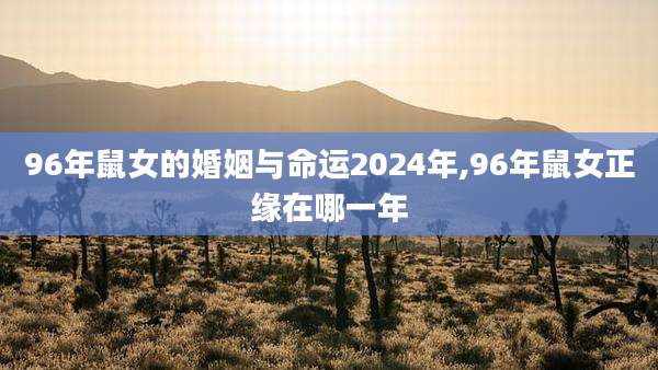 96年鼠女的婚姻与命运2024年,96年鼠女正缘在哪一年