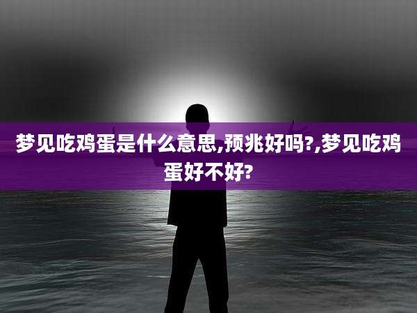 梦见吃鸡蛋是什么意思,预兆好吗?,梦见吃鸡蛋好不好?