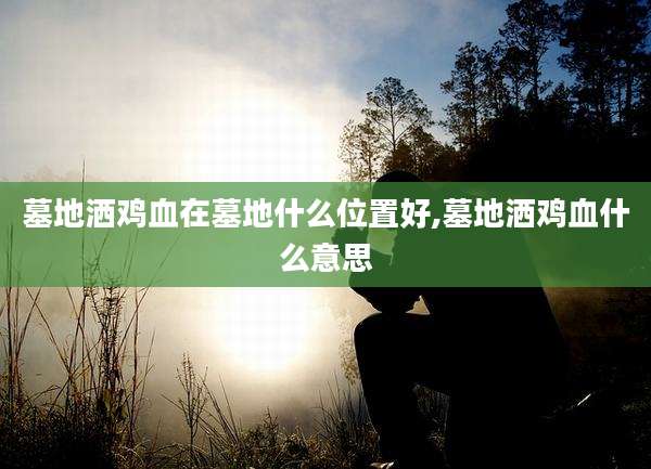 墓地洒鸡血在墓地什么位置好,墓地洒鸡血什么意思