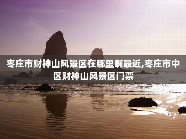 枣庄市财神山风景区在哪里啊最近,枣庄市中区财神山风景区门票