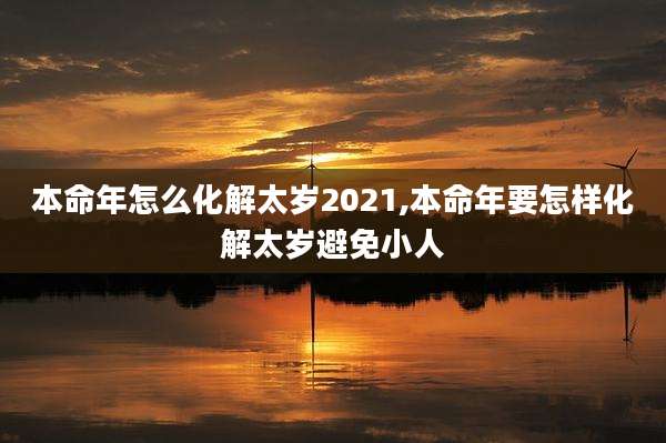 本命年怎么化解太岁2021,本命年要怎样化解太岁避免小人