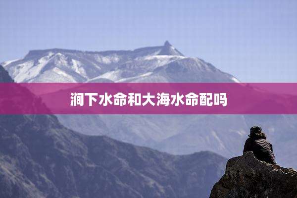 涧下水命和大海水命配吗