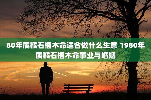 80年属猴石榴木命适合做什么生意 1980年属猴石榴木命事业与婚姻