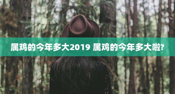 属鸡的今年多大2019 属鸡的今年多大啦?
