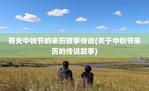 有关中秋节的来历故事传说(关于中秋节来历的传说故事)