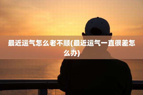 最近运气怎么老不顺(最近运气一直很差怎么办)