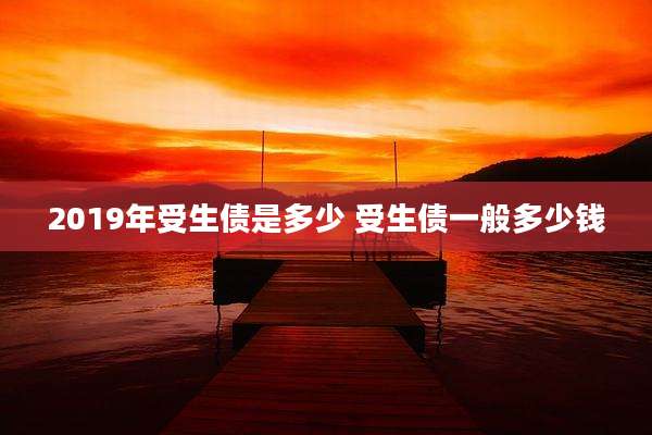 2019年受生债是多少 受生债一般多少钱