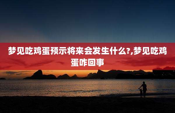 梦见吃鸡蛋预示将来会发生什么?,梦见吃鸡蛋咋回事