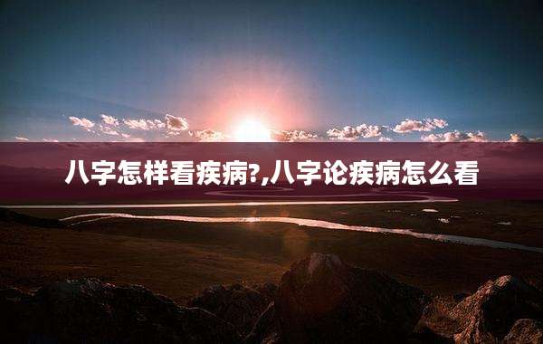 八字怎样看疾病?,八字论疾病怎么看