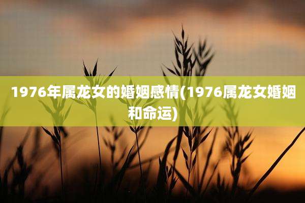 1976年属龙女的婚姻感情(1976属龙女婚姻和命运)
