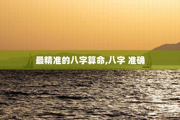 最精准的八字算命,八字 准确