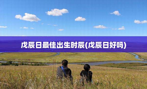 戊辰日最佳出生时辰(戊辰日好吗)