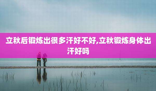 立秋后锻炼出很多汗好不好,立秋锻炼身体出汗好吗