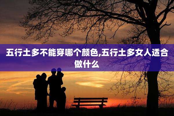 五行土多不能穿哪个颜色,五行土多女人适合做什么