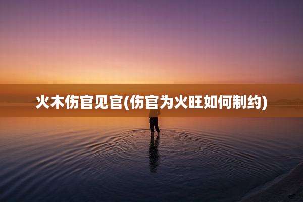 火木伤官见官(伤官为火旺如何制约)
