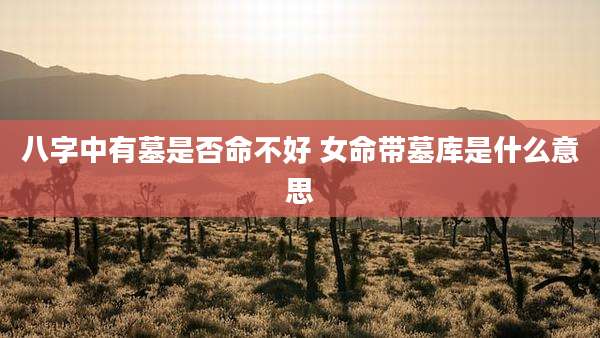 八字中有墓是否命不好 女命带墓库是什么意思