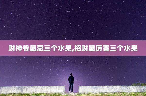 财神爷最忌三个水果,招财最厉害三个水果