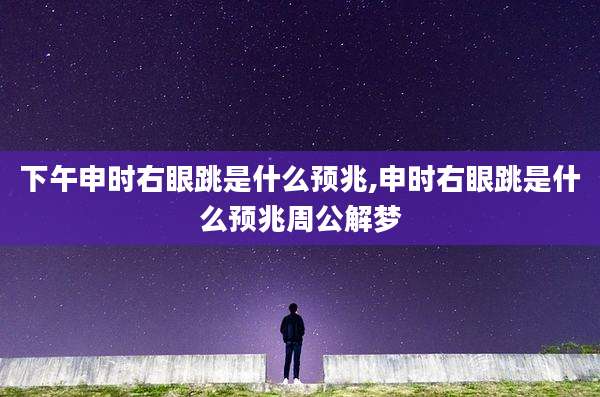 下午申时右眼跳是什么预兆,申时右眼跳是什么预兆周公解梦