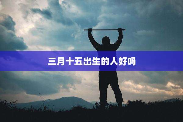 三月十五出生的人好吗
