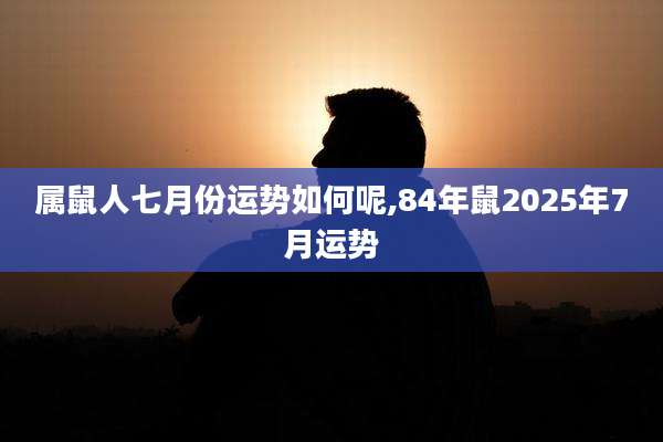 属鼠人七月份运势如何呢,84年鼠2025年7月运势