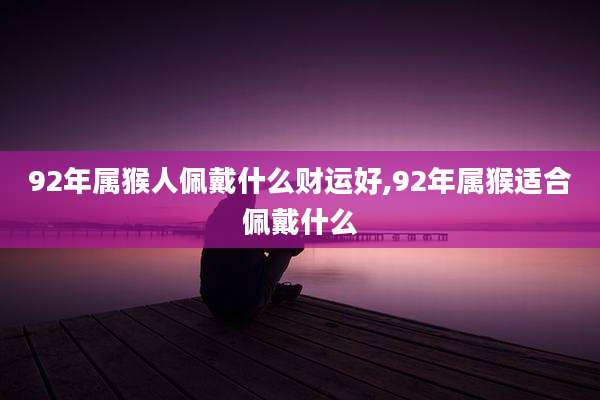 92年属猴人佩戴什么财运好,92年属猴适合佩戴什么