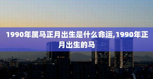 1990年属马正月出生是什么命运,1990年正月出生的马