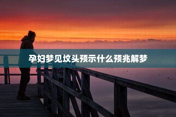 孕妇梦见坟头预示什么预兆解梦